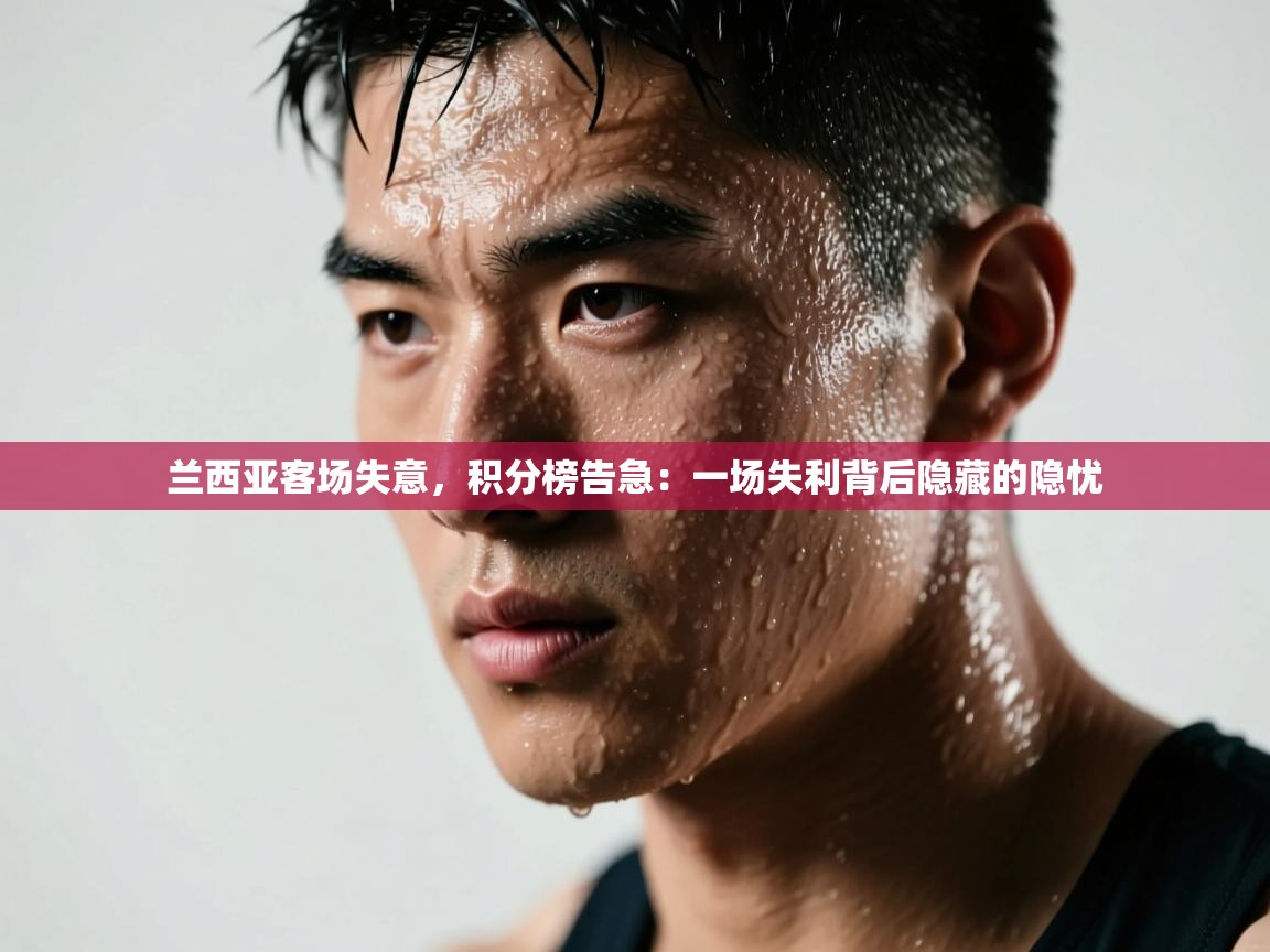 兰西亚客场失意，积分榜告急：一场失利背后隐藏的隐忧  第2张