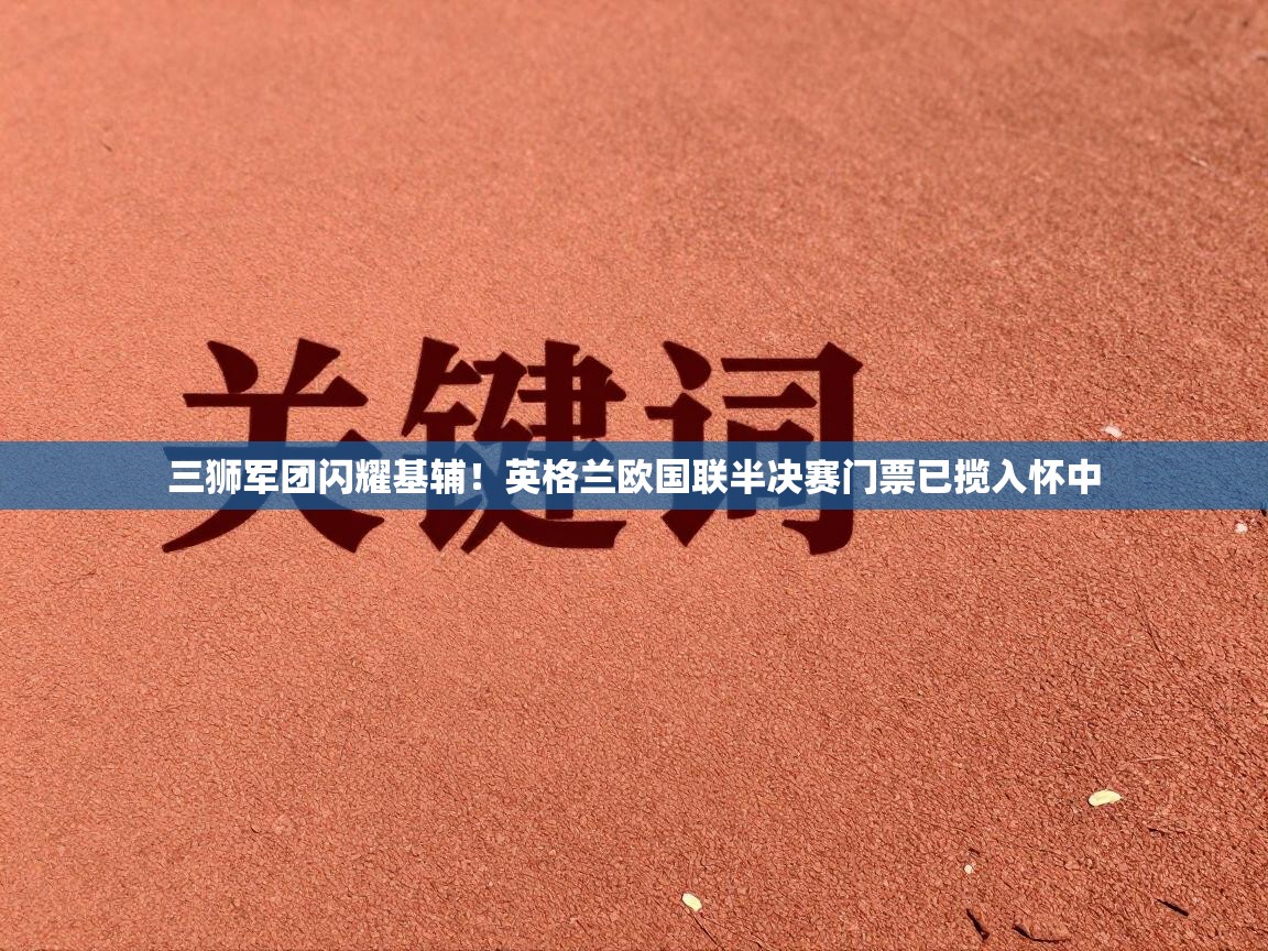 三狮军团闪耀基辅！英格兰欧国联半决赛门票已揽入怀中