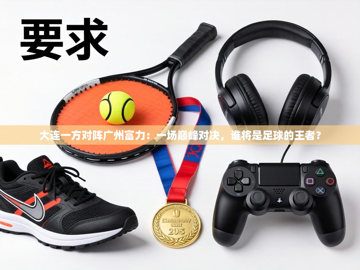 大连一方对阵广州富力：一场巅峰对决，谁将是足球的王者？  第2张